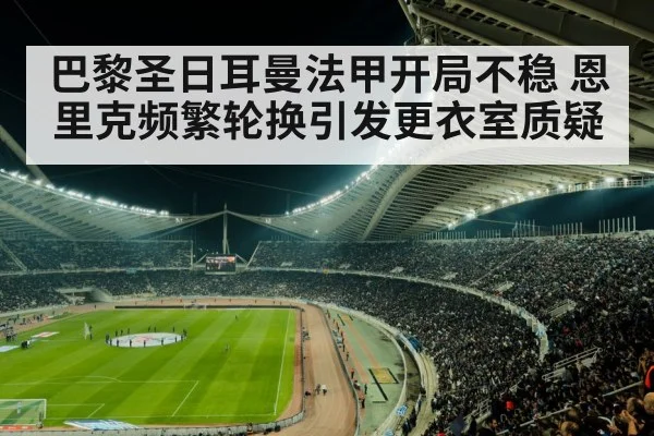 巴黎圣日耳曼法甲开局不稳 恩里克频繁轮换引发更衣室质疑