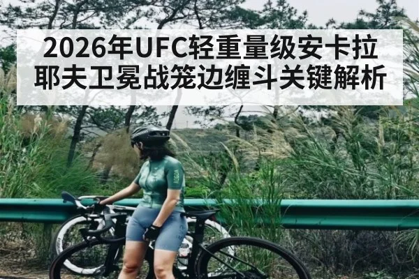 2026年UFC轻重量级安卡拉耶夫卫冕战笼边缠斗关键解析