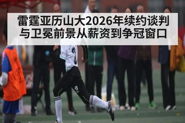 雷霆亚历山大2026年续约谈判与卫冕前景从薪资到争冠窗口
