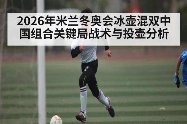 2026年米兰冬奥会冰壶混双中国组合关键局战术与投壶分析