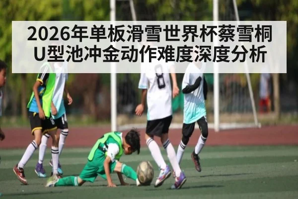2026年单板滑雪世界杯蔡雪桐U型池冲金动作难度深度分析