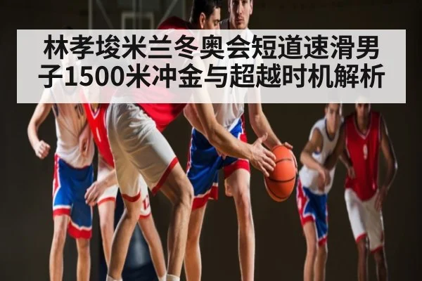 林孝埈米兰冬奥会短道速滑男子1500米冲金与超越时机解析