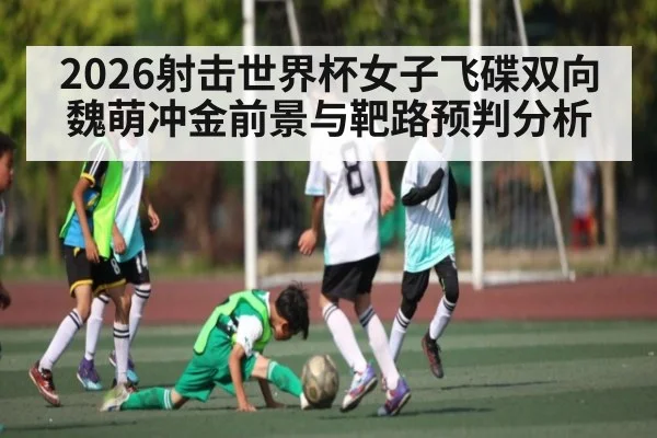 2026射击世界杯女子飞碟双向魏萌冲金前景与靶路预判分析