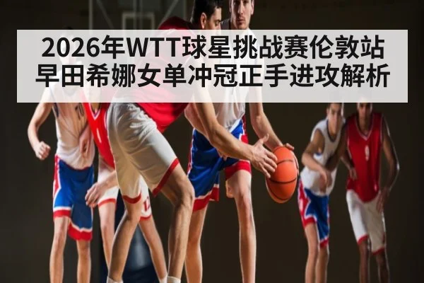 2026年WTT球星挑战赛伦敦站早田希娜女单冲冠正手进攻解析